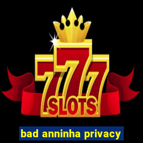 bad anninha privacy